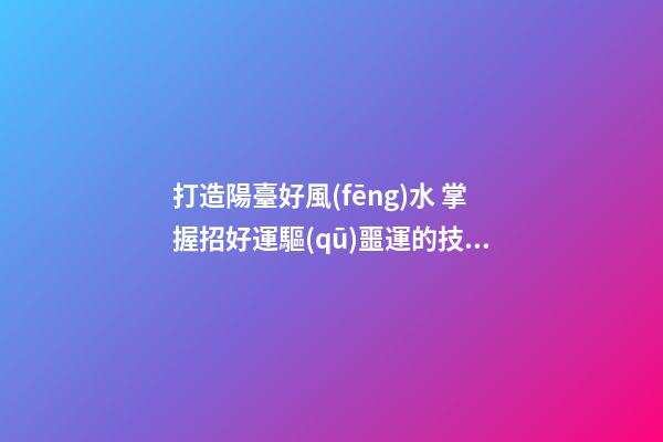 打造陽臺好風(fēng)水 掌握招好運驅(qū)噩運的技巧